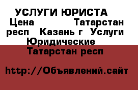 УСЛУГИ ЮРИСТА  › Цена ­ 2 000 - Татарстан респ., Казань г. Услуги » Юридические   . Татарстан респ.